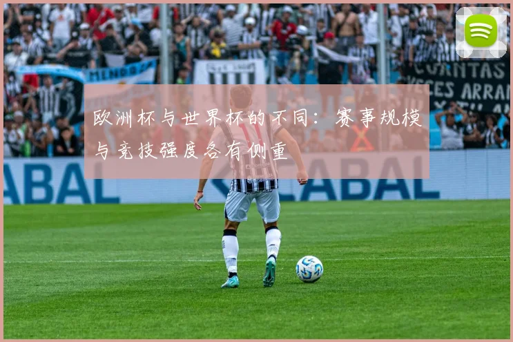 欧洲杯与世界杯的不同：赛事规模与竞技强度各有侧重