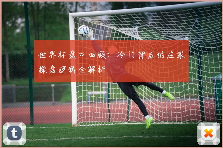 世界杯盘口回顾：冷门背后的庄家操盘逻辑全解析