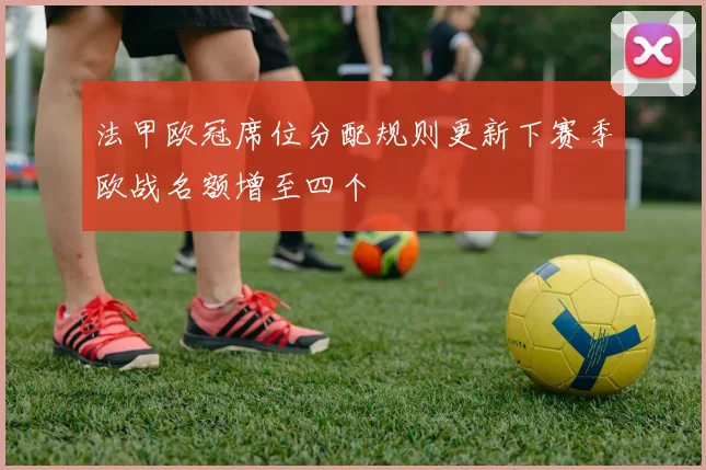 法甲欧冠席位分配规则更新下赛季欧战名额增至四个