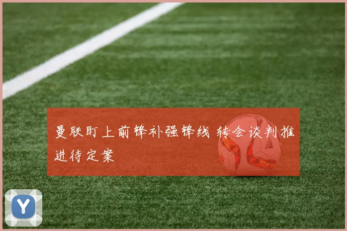 曼联盯上前锋补强锋线 转会谈判推进待定案