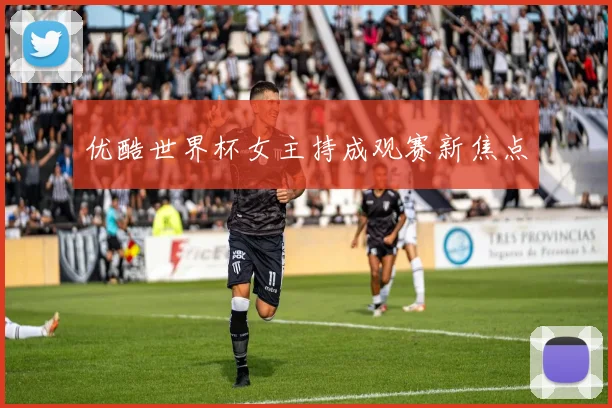 优酷世界杯女主持成观赛新焦点