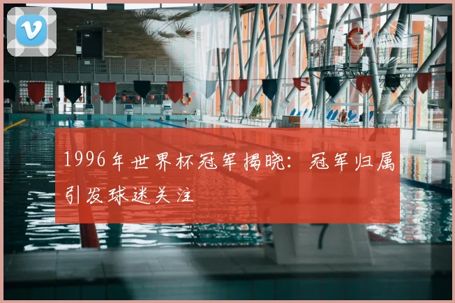 1996年世界杯冠军揭晓:冠军归属引发球迷关注