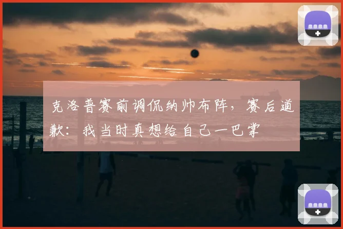 克洛普赛前调侃纳帅布阵,赛后道歉:我当时真想给自己一巴掌
