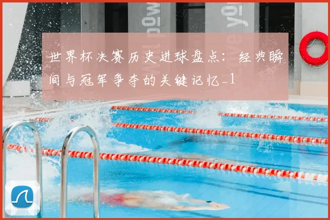 世界杯决赛历史进球盘点:经典瞬间与冠军争夺的关键记忆_1