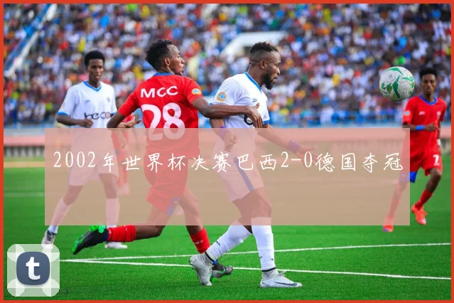 2002年世界杯决赛巴西2-0德国夺冠