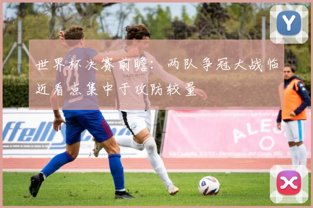 世界杯决赛前瞻:两队争冠大战临近看点集中于攻防较量