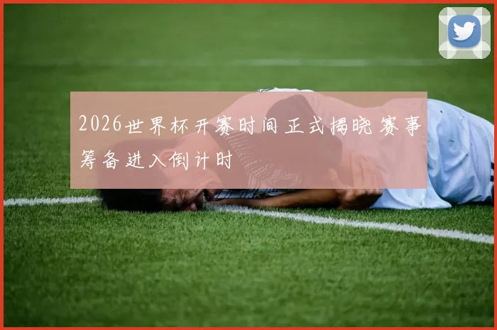 2026世界杯开赛时间正式揭晓 赛事筹备进入倒计时