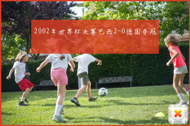 2002年世界杯决赛巴西2-0德国夺冠