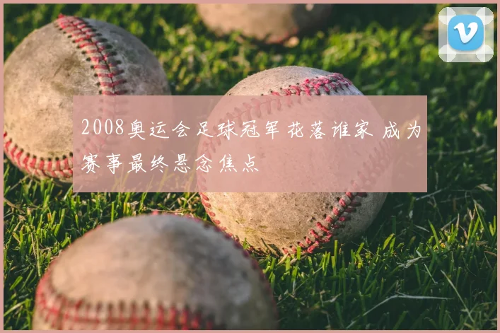 2008奥运会足球冠军花落谁家 成为赛事最终悬念焦点