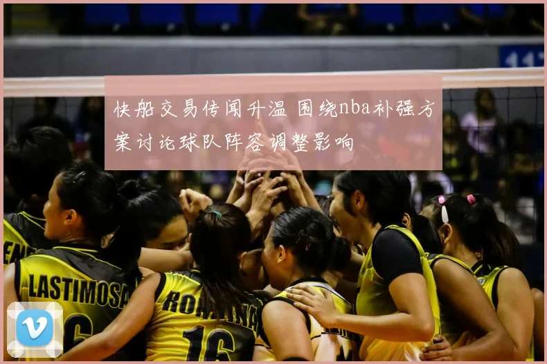 快船交易传闻升温 围绕nba补强方案讨论球队阵容调整影响
