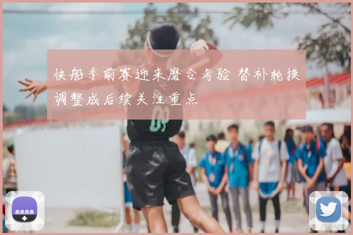快船季前赛迎来磨合考验 替补轮换调整成后续关注重点