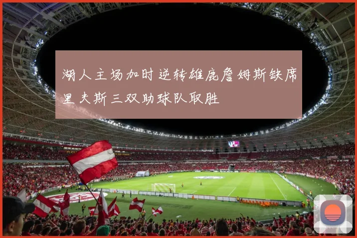 湖人主场加时逆转雄鹿詹姆斯缺席里夫斯三双助球队取胜