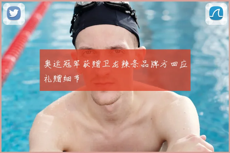 奥运冠军获赠卫龙辣条品牌方回应礼赠细节