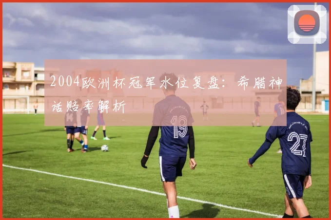 2004欧洲杯冠军水位复盘:希腊神话赔率解析