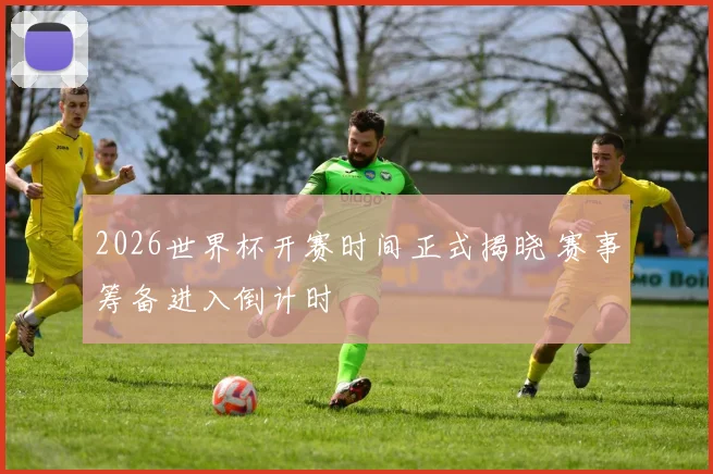 2026世界杯开赛时间正式揭晓 赛事筹备进入倒计时