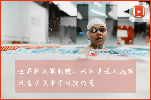 世界杯决赛前瞻:两队争冠大战临近看点集中于攻防较量