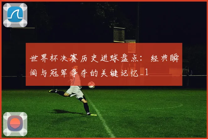 世界杯决赛历史进球盘点:经典瞬间与冠军争夺的关键记忆_1
