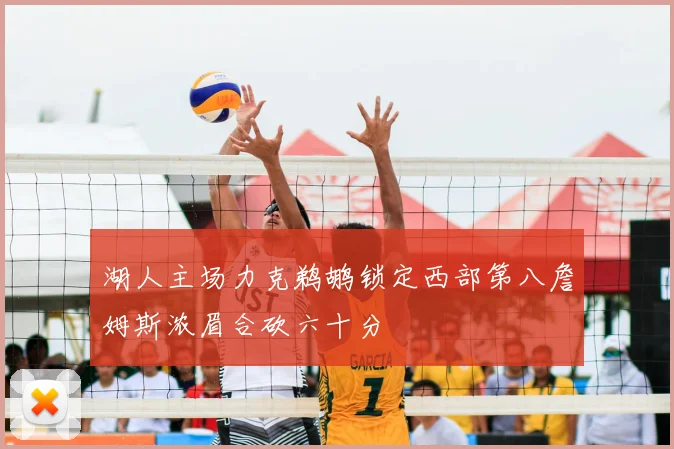 湖人主场力克鹈鹕锁定西部第八詹姆斯浓眉合砍六十分