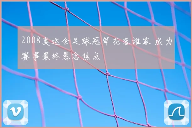 2008奥运会足球冠军花落谁家 成为赛事最终悬念焦点