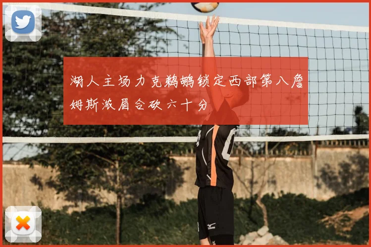湖人主场力克鹈鹕锁定西部第八詹姆斯浓眉合砍六十分