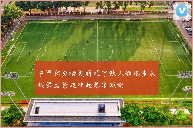 中甲积分榜更新辽宁铁人领跑重庆铜梁龙紧追冲超悬念延续