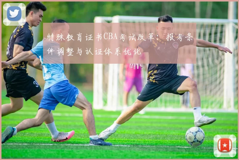 特殊教育证书CBA考试改革：报考条件调整与认证体系优化