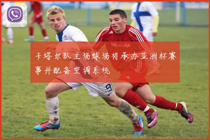 卡塔尔队主场球场将承办亚洲杯赛事并配备空调系统
