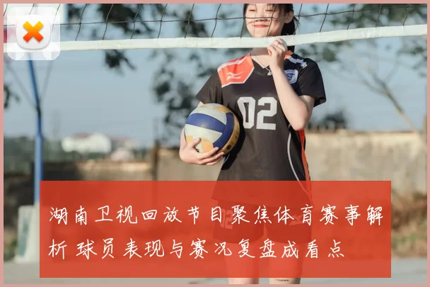 湖南卫视回放节目聚焦体育赛事解析 球员表现与赛况复盘成看点