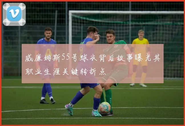 威廉姆斯55号球衣背后故事曝光其职业生涯关键转折点