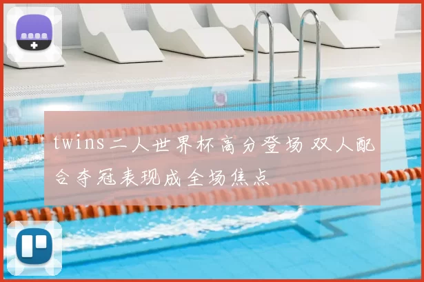twins二人世界杯高分登场 双人配合夺冠表现成全场焦点