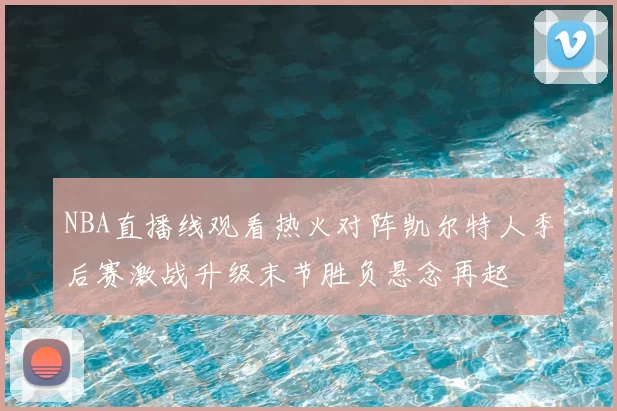 NBA直播线观看热火对阵凯尔特人季后赛激战升级末节胜负悬念再起