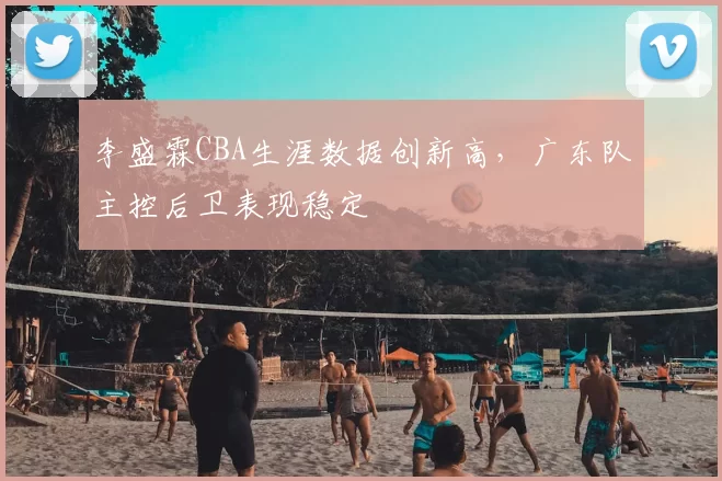 李盛霖CBA生涯数据创新高，广东队主控后卫表现稳定