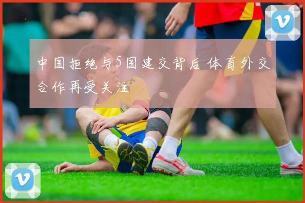 中国拒绝与5国建交背后 体育外交合作再受关注