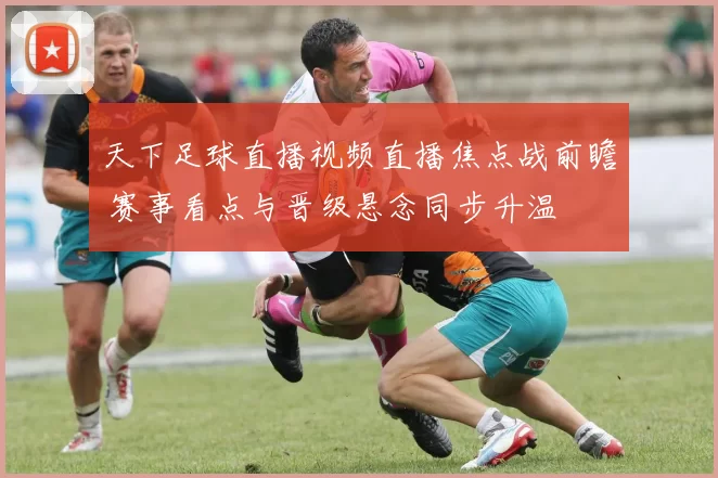 天下足球直播视频直播焦点战前瞻 赛事看点与晋级悬念同步升温
