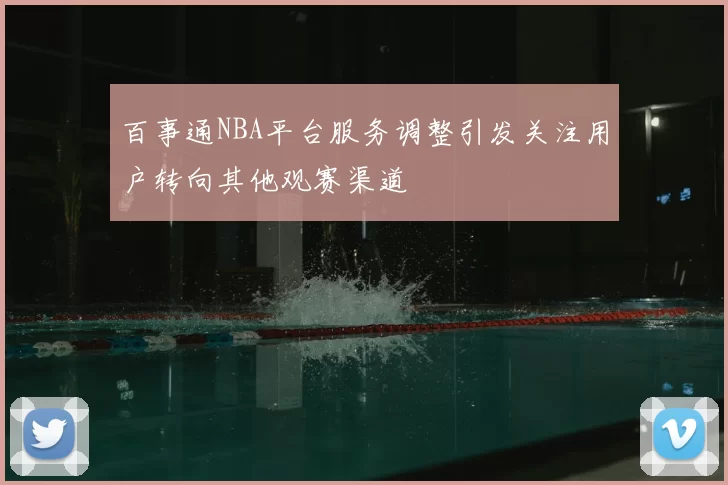 百事通NBA平台服务调整引发关注用户转向其他观赛渠道