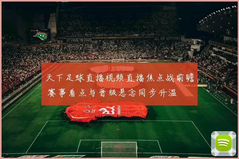 天下足球直播视频直播焦点战前瞻 赛事看点与晋级悬念同步升温