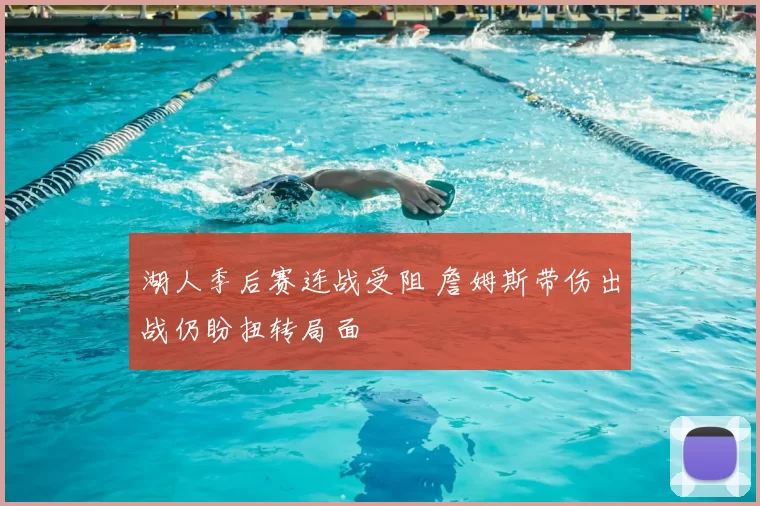 湖人季后赛连战受阻 詹姆斯带伤出战仍盼扭转局面