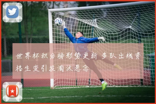 世界杯积分榜形势更新 多队出线资格生变引发淘汰悬念