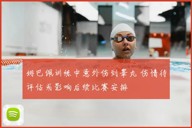 姆巴佩训练中意外伤到睾丸 伤情待评估或影响后续比赛安排