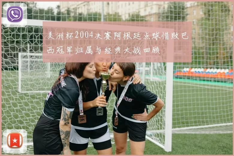 美洲杯2004决赛阿根廷点球惜败巴西冠军归属与经典大战回顾
