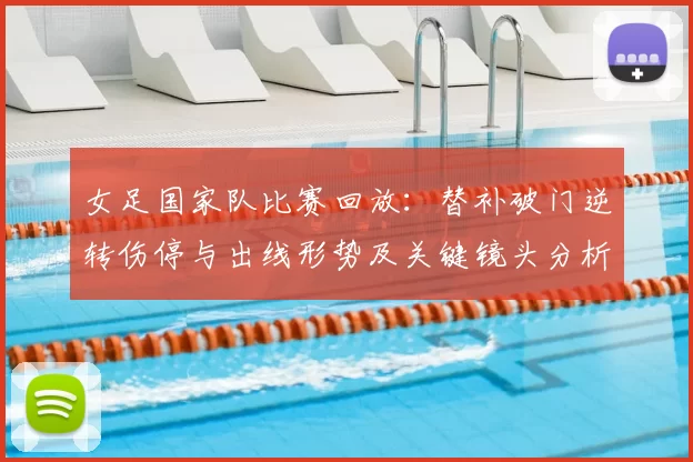 女足国家队比赛回放：替补破门逆转伤停与出线形势及关键镜头分析