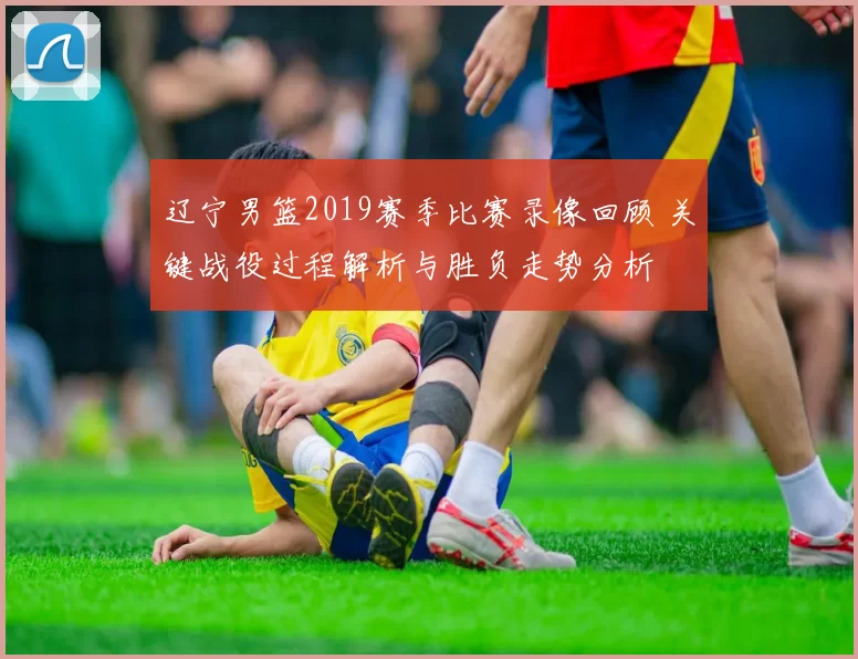 辽宁男篮2019赛季比赛录像回顾 关键战役过程解析与胜负走势分析