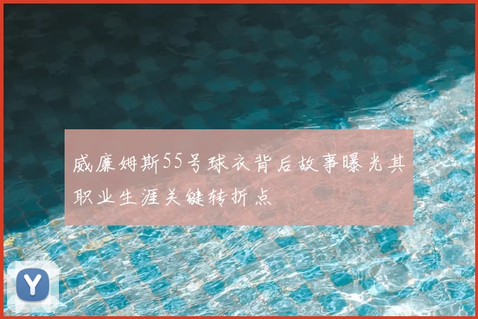 威廉姆斯55号球衣背后故事曝光其职业生涯关键转折点