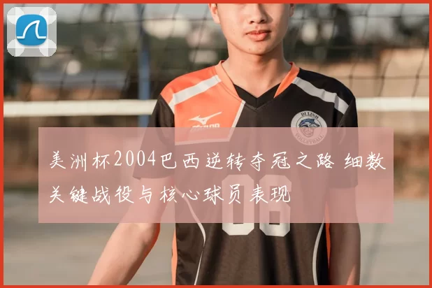 美洲杯2004巴西逆转夺冠之路 细数关键战役与核心球员表现