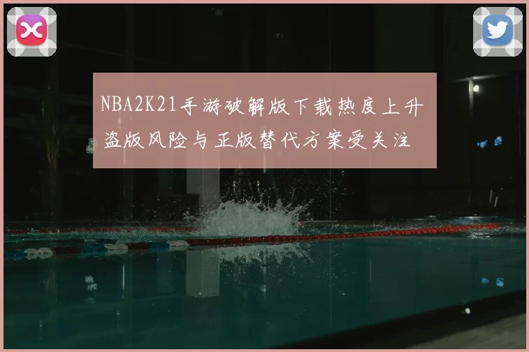 NBA2K21手游破解版下载热度上升 盗版风险与正版替代方案受关注