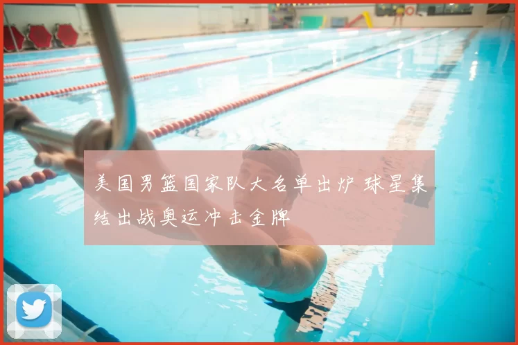 美国男篮国家队大名单出炉 球星集结出战奥运冲击金牌