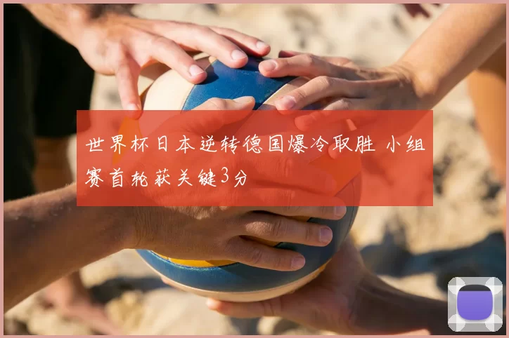 世界杯日本逆转德国爆冷取胜 小组赛首轮获关键3分