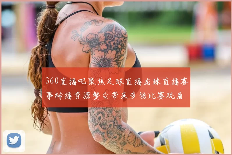 360直播吧聚焦足球直播龙珠直播赛事转播资源整合带来多场比赛观看选择