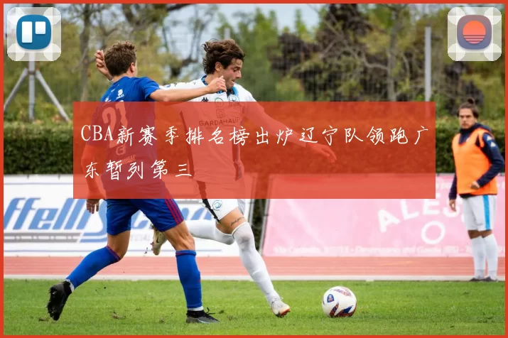 CBA新赛季排名榜出炉辽宁队领跑广东暂列第三