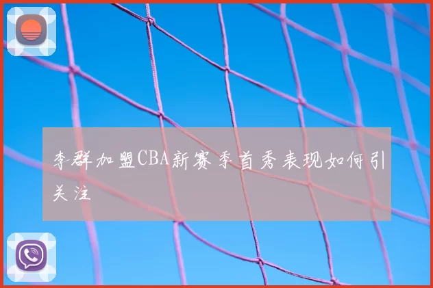 李群加盟CBA新赛季首秀表现如何引关注